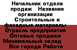 Начальник отдела продаж › Название организации ­ Строительные и фасадные материалы › Отрасль предприятия ­ Оптовые продажи › Минимальный оклад ­ 1 - Все города Работа » Вакансии   . Башкортостан респ.,Баймакский р-н